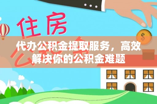 瑞穗代办公积金提取服务，高效解决你的公积金难题