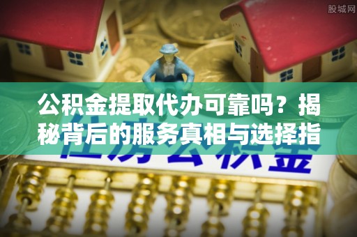 瑞穗公积金提取代办可靠吗？揭秘背后的服务真相与选择指南