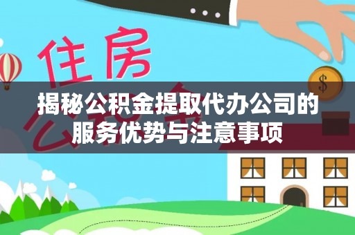 瑞穗揭秘公积金提取代办公司的服务优势与注意事项