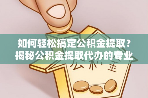 瑞穗如何轻松搞定公积金提取？揭秘公积金提取代办的专业服务