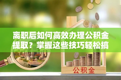 瑞穗离职后如何高效办理公积金提取？掌握这些技巧轻松搞定