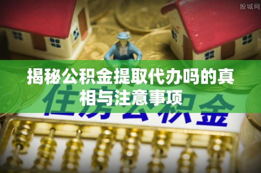 瑞穗揭秘公积金提取代办吗的真相与注意事项