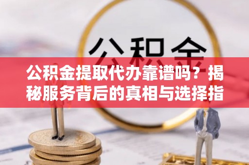瑞穗公积金提取代办靠谱吗？揭秘服务背后的真相与选择指南