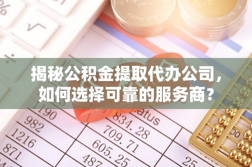 瑞穗揭秘公积金提取代办公司，如何选择可靠的服务商？