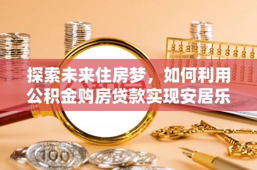 瑞穗探索未来住房梦，如何利用公积金购房贷款实现安居乐业