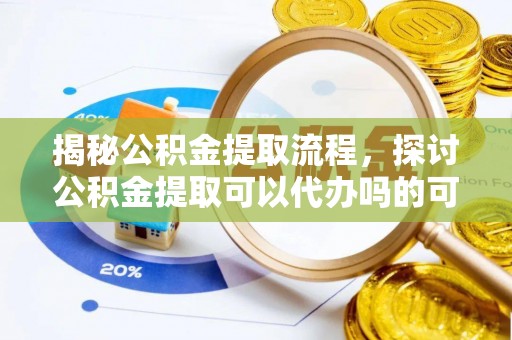 瑞穗揭秘公积金提取流程，探讨公积金提取可以代办吗的可行性与注意事项