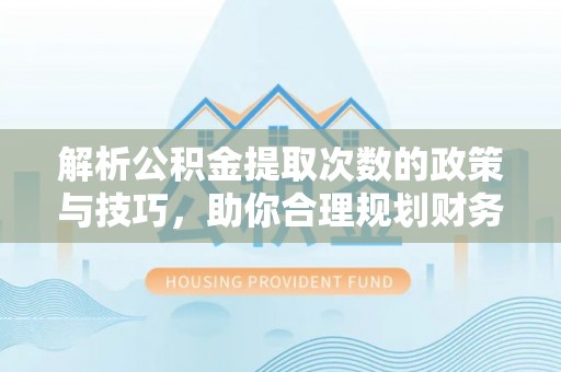 瑞穗解析公积金提取次数的政策与技巧，助你合理规划财务未来