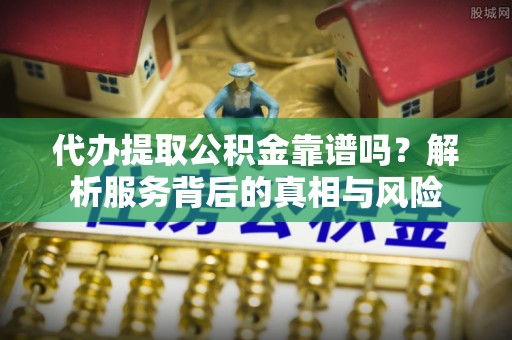 瑞穗代办提取公积金靠谱吗？解析服务背后的真相与风险
