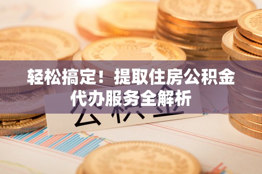 瑞穗轻松搞定！提取住房公积金代办服务全解析