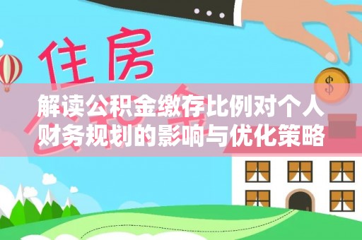 瑞穗解读公积金缴存比例对个人财务规划的影响与优化策略