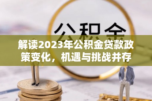 瑞穗解读2023年公积金贷款政策变化，机遇与挑战并存
