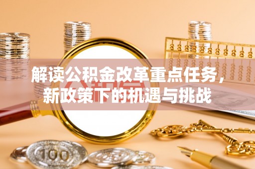 瑞穗解读公积金改革重点任务，新政策下的机遇与挑战