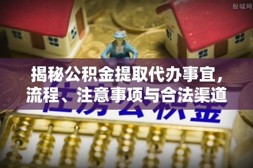 瑞穗揭秘公积金提取代办事宜，流程、注意事项与合法渠道