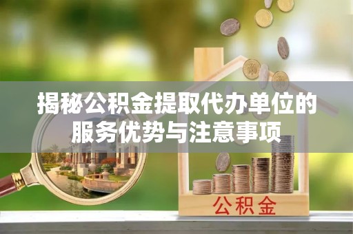 瑞穗揭秘公积金提取代办单位的服务优势与注意事项