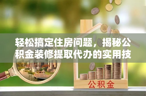 瑞穗轻松搞定住房问题，揭秘公积金装修提取代办的实用技巧