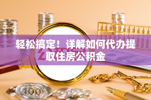 瑞穗轻松搞定！详解如何代办提取住房公积金