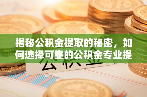 瑞穗揭秘公积金提取的秘密，如何选择可靠的公积金专业提取代办服务