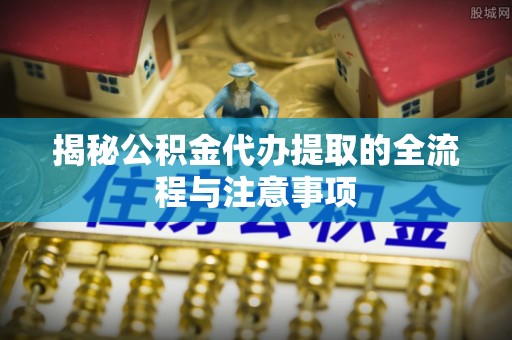 瑞穗揭秘公积金代办提取的全流程与注意事项