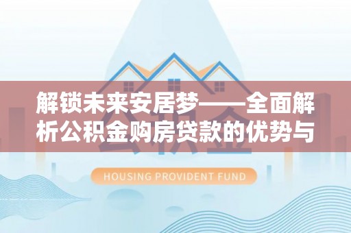 瑞穗解锁未来安居梦——全面解析公积金购房贷款的优势与策略