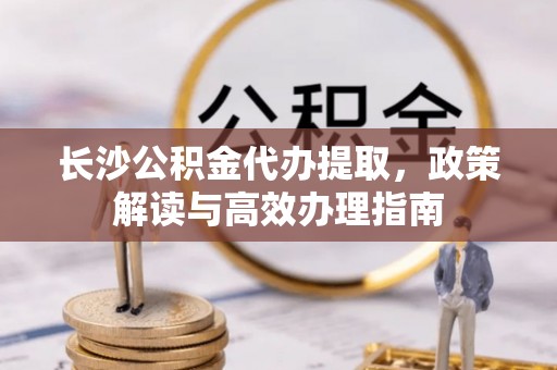 瑞穗长沙公积金代办提取，政策解读与高效办理指南