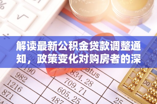 瑞穗解读最新公积金贷款调整通知，政策变化对购房者的深远影响
