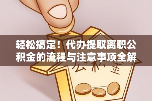 瑞穗轻松搞定！代办提取离职公积金的流程与注意事项全解析