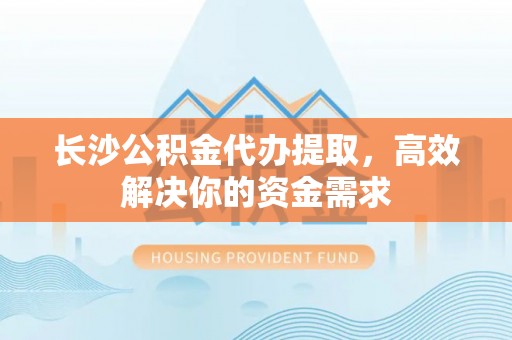 瑞穗长沙公积金代办提取，高效解决你的资金需求