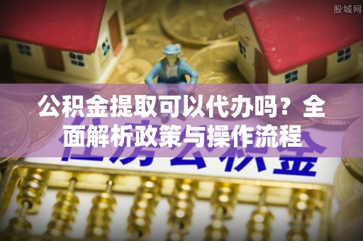 瑞穗公积金提取可以代办吗？全面解析政策与操作流程