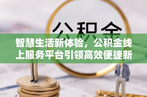 瑞穗智慧生活新体验，公积金线上服务平台引领高效便捷新时代