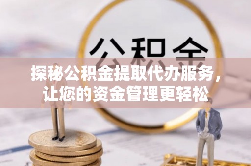 瑞穗探秘公积金提取代办服务，让您的资金管理更轻松