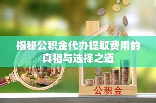 瑞穗揭秘公积金代办提取费用的真相与选择之道