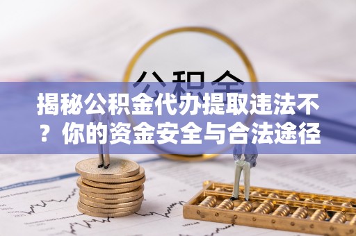 瑞穗揭秘公积金代办提取违法不？你的资金安全与合法途径解析