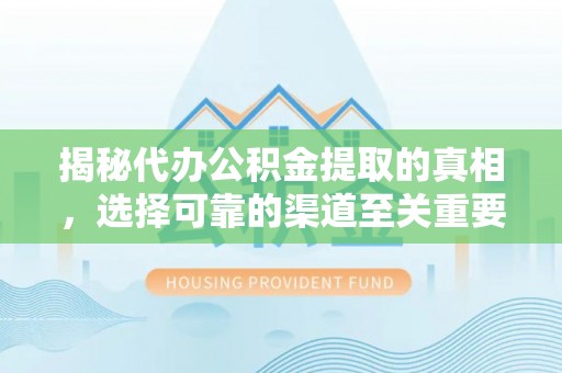 瑞穗揭秘代办公积金提取的真相，选择可靠的渠道至关重要