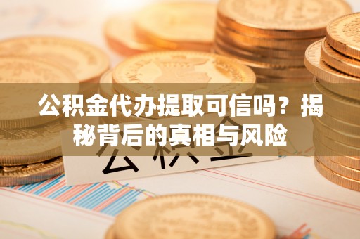 瑞穗公积金代办提取可信吗？揭秘背后的真相与风险