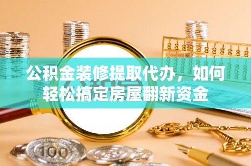 瑞穗公积金装修提取代办，如何轻松搞定房屋翻新资金