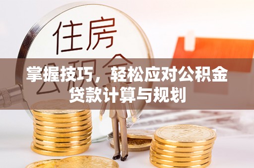 瑞穗掌握技巧，轻松应对公积金贷款计算与规划