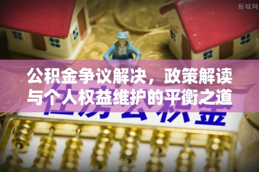 瑞穗公积金争议解决，政策解读与个人权益维护的平衡之道