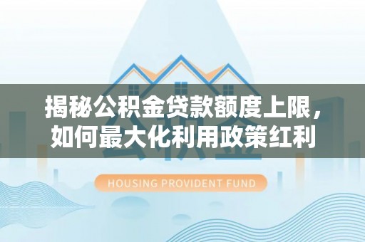 瑞穗揭秘公积金贷款额度上限，如何最大化利用政策红利