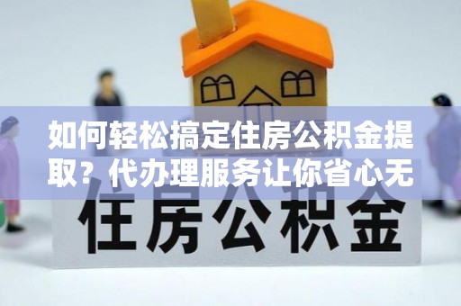 瑞穗如何轻松搞定住房公积金提取？代办理服务让你省心无忧
