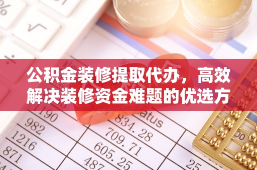 瑞穗公积金装修提取代办，高效解决装修资金难题的优选方案