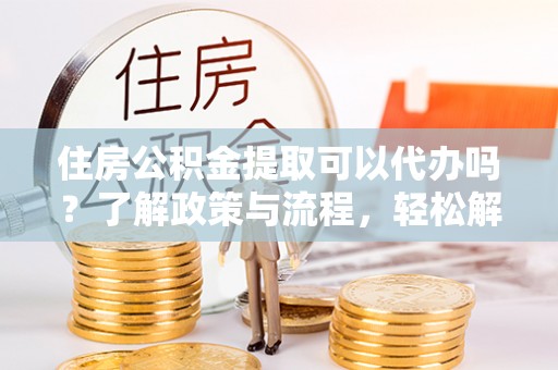 瑞穗住房公积金提取可以代办吗？了解政策与流程，轻松解决疑惑