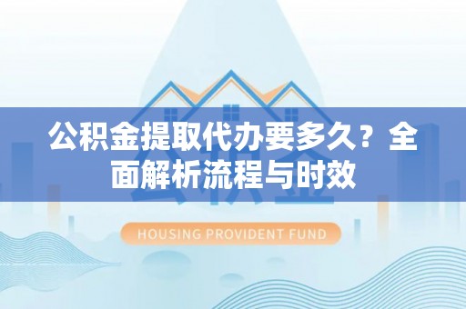 瑞穗公积金提取代办要多久？全面解析流程与时效