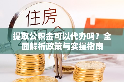 瑞穗提取公积金可以代办吗？全面解析政策与实操指南