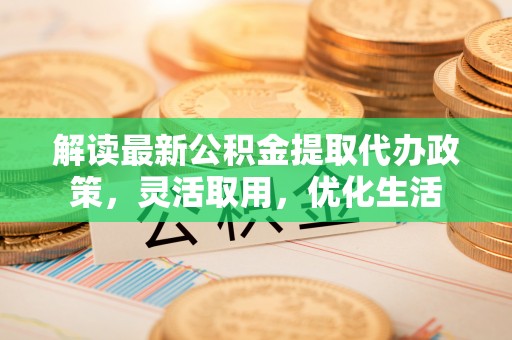 瑞穗解读最新公积金提取代办政策，灵活取用，优化生活