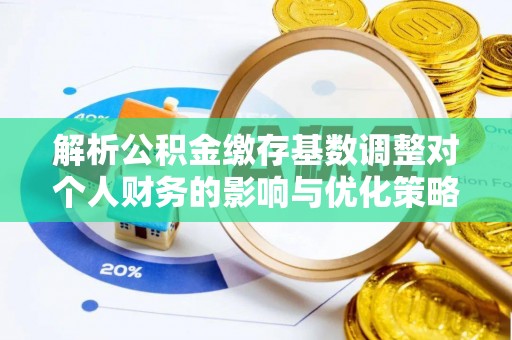 瑞穗解析公积金缴存基数调整对个人财务的影响与优化策略