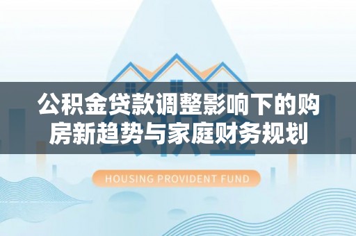 瑞穗公积金贷款调整影响下的购房新趋势与家庭财务规划
