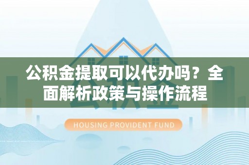 瑞穗公积金提取可以代办吗？全面解析政策与操作流程