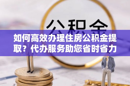 瑞穗如何高效办理住房公积金提取？代办服务助您省时省力