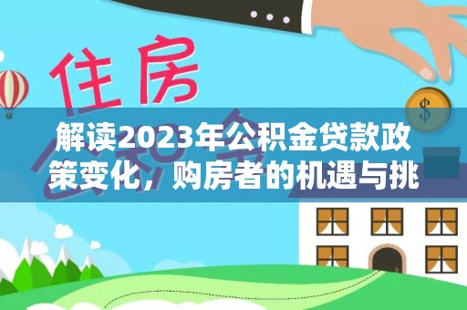 瑞穗解读2023年公积金贷款政策变化，购房者的机遇与挑战