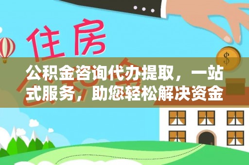 瑞穗公积金咨询代办提取，一站式服务，助您轻松解决资金难题